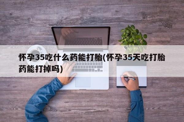 打胎药专卖微信怀孕35吃什么药能打胎(怀孕35天吃打胎药能打掉吗)