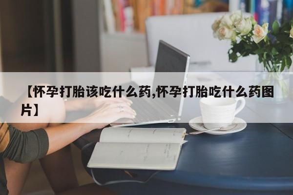 打胎药专卖微信【怀孕打胎该吃什么药,怀孕打胎吃什么药图片】