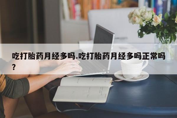 打胎药专卖微信吃打胎药月经多吗.吃打胎药月经多吗正常吗？