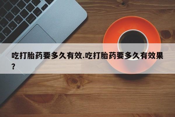 打胎药专卖微信吃打胎药要多久有效.吃打胎药要多久有效果？