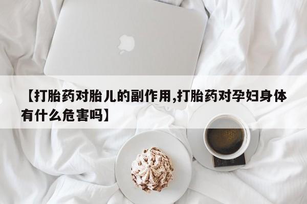 打胎药专卖微信【打胎药对胎儿的副作用,打胎药对孕妇身体有什么危害吗】
