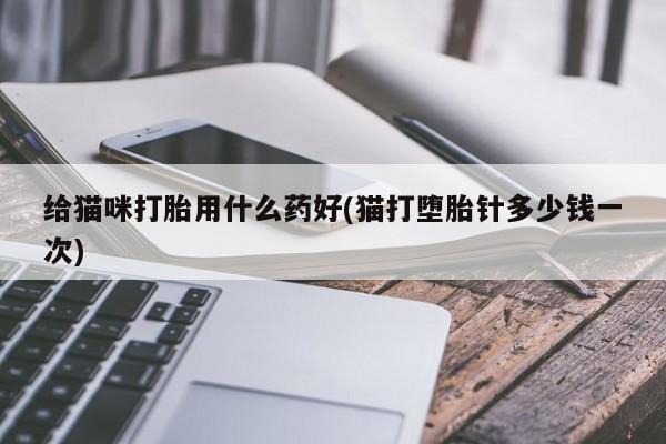 打胎药专卖微信给猫咪打胎用什么药好(猫打堕胎针多少钱一次)
