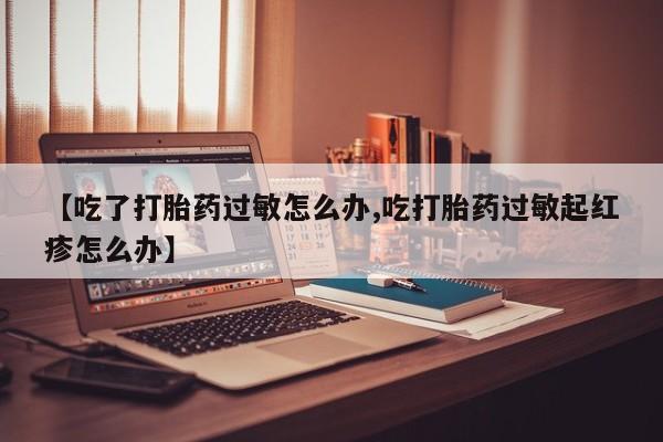 打胎药专卖微信【吃了打胎药过敏怎么办,吃打胎药过敏起红疹怎么办】