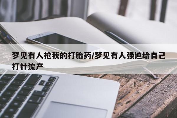 打胎药专卖微信梦见有人抢我的打胎药/梦见有人强迫给自己打针流产