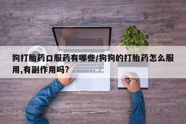 打胎药专卖微信狗打胎药口服药有哪些/狗狗的打胎药怎么服用,有副作用吗?