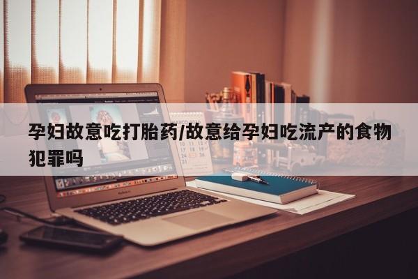 打胎药专卖微信孕妇故意吃打胎药/故意给孕妇吃流产的食物犯罪吗