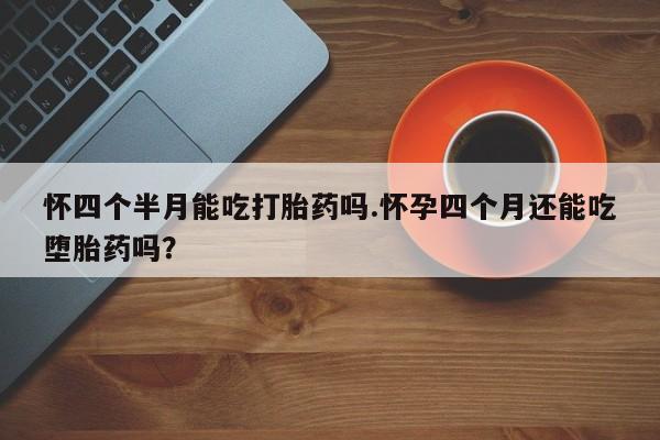 打胎药专卖微信怀四个半月能吃打胎药吗.怀孕四个月还能吃堕胎药吗？