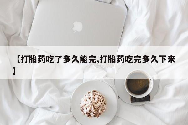 打胎药专卖微信【打胎药吃了多久能完,打胎药吃完多久下来】