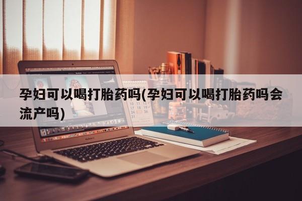 打胎药专卖微信孕妇可以喝打胎药吗(孕妇可以喝打胎药吗会流产吗)