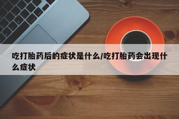 打胎药专卖微信吃打胎药后的症状是什么/吃打胎药会出现什么症状