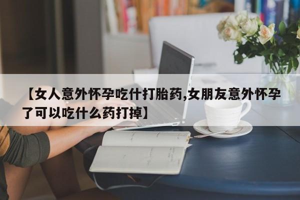 打胎药专卖微信【女人意外怀孕吃什打胎药,女朋友意外怀孕了可以吃什么药打掉】