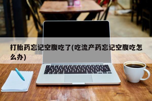 打胎药专卖微信打胎药忘记空腹吃了(吃流产药忘记空腹吃怎么办)