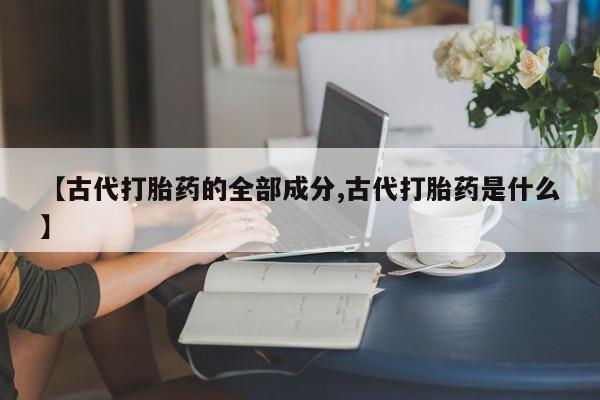 打胎药专卖微信【古代打胎药的全部成分,古代打胎药是什么】