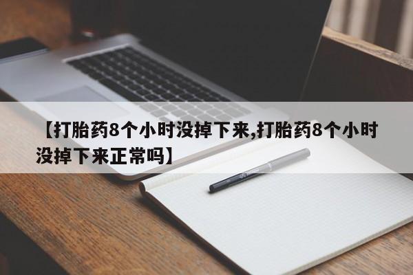 打胎药专卖微信【打胎药8个小时没掉下来,打胎药8个小时没掉下来正常吗】