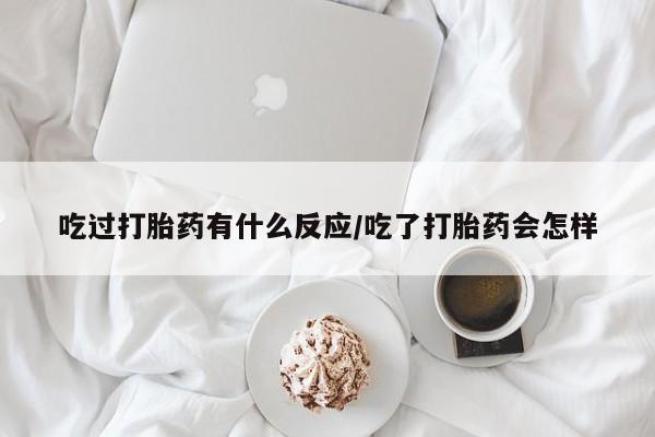 打胎药专卖微信吃过打胎药有什么反应/吃了打胎药会怎样