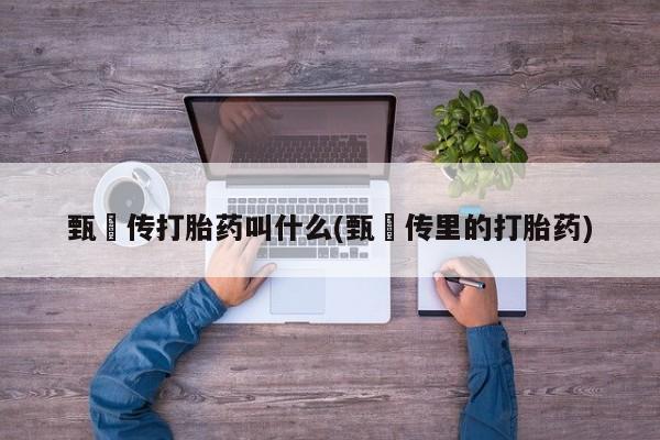 打胎药专卖微信甄嬛传打胎药叫什么(甄嬛传里的打胎药)