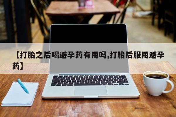 打胎药专卖微信【打胎之后喝避孕药有用吗,打胎后服用避孕药】