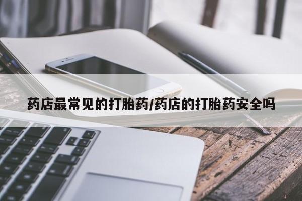 打胎药专卖微信药店最常见的打胎药/药店的打胎药安全吗