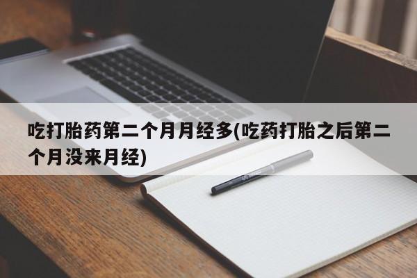 打胎药专卖微信吃打胎药第二个月月经多(吃药打胎之后第二个月没来月经)