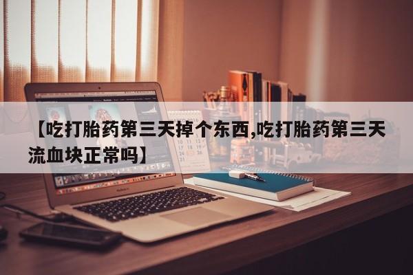 打胎药专卖微信【吃打胎药第三天掉个东西,吃打胎药第三天流血块正常吗】