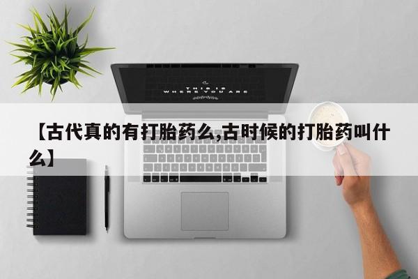 打胎药专卖微信【古代真的有打胎药么,古时候的打胎药叫什么】
