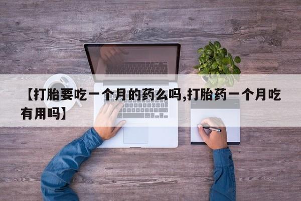 打胎药专卖微信【打胎要吃一个月的药么吗,打胎药一个月吃有用吗】
