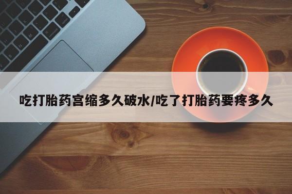 打胎药专卖微信吃打胎药宫缩多久破水/吃了打胎药要疼多久