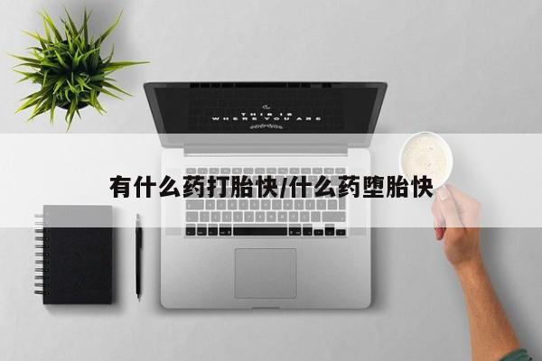 打胎药专卖微信有什么药打胎快/什么药堕胎快