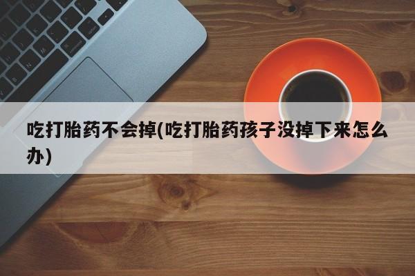 打胎药专卖微信吃打胎药不会掉(吃打胎药孩子没掉下来怎么办)