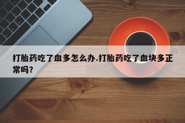 打胎药专卖微信打胎药吃了血多怎么办.打胎药吃了血块多正常吗？