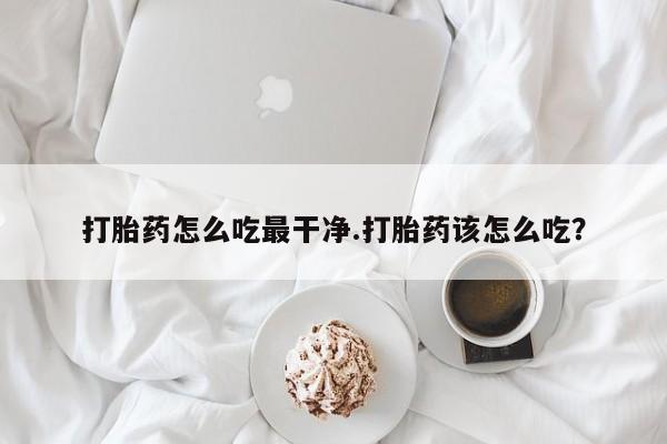 打胎药专卖微信打胎药怎么吃最干净.打胎药该怎么吃？
