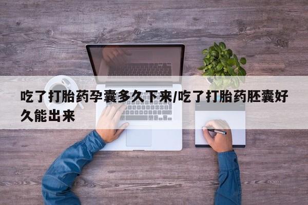 打胎药专卖微信吃了打胎药孕囊多久下来/吃了打胎药胚囊好久能出来