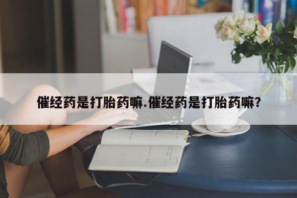 打胎药专卖微信催经药是打胎药嘛.催经药是打胎药嘛？