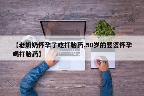 打胎药专卖微信【老奶奶怀孕了吃打胎药,50岁的婆婆怀孕喝打胎药】