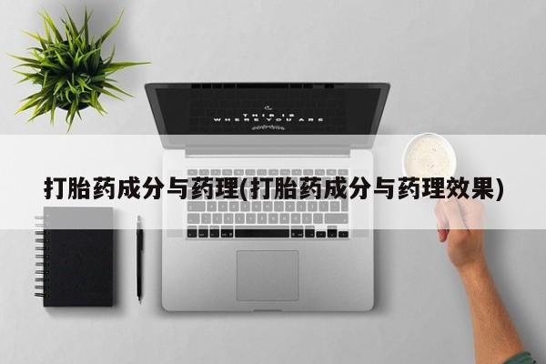 打胎药专卖微信打胎药成分与药理(打胎药成分与药理效果)