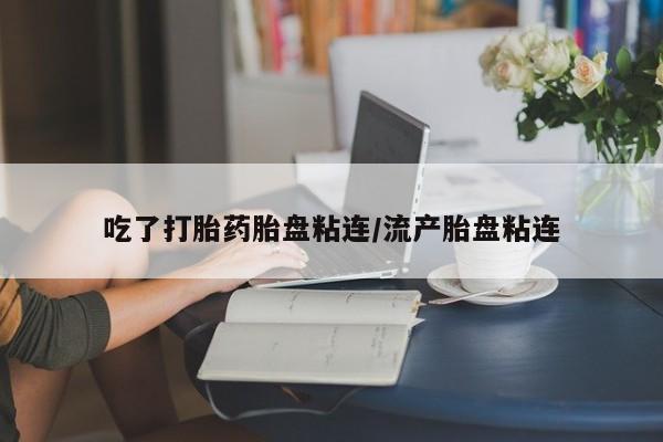 打胎药专卖微信吃了打胎药胎盘粘连/流产胎盘粘连