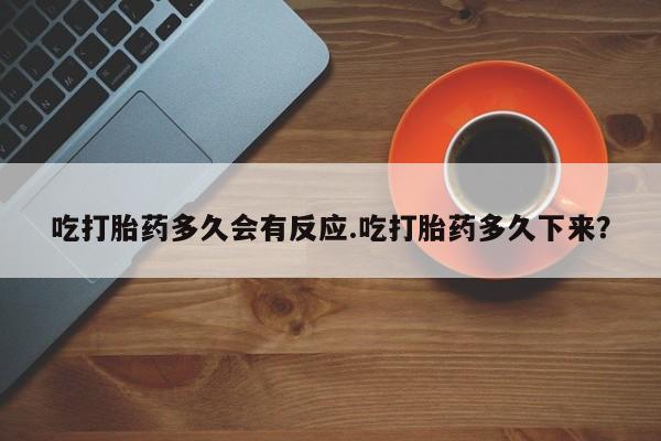 打胎药专卖微信吃打胎药多久会有反应.吃打胎药多久下来？