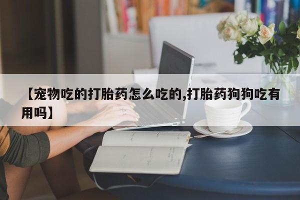 打胎药专卖微信【宠物吃的打胎药怎么吃的,打胎药狗狗吃有用吗】