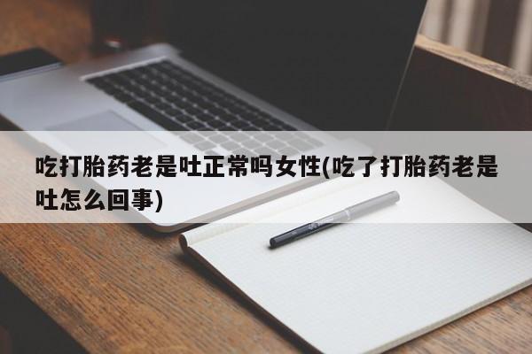 打胎药专卖微信吃打胎药老是吐正常吗女性(吃了打胎药老是吐怎么回事)