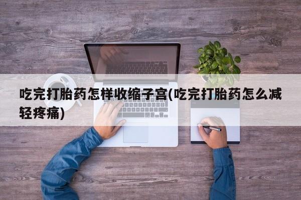 打胎药专卖微信吃完打胎药怎样收缩子宫(吃完打胎药怎么减轻疼痛)