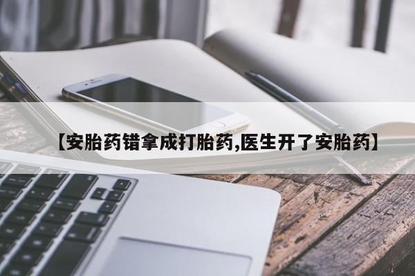 打胎药专卖微信【安胎药错拿成打胎药,医生开了安胎药】