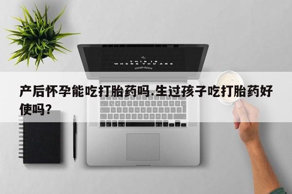 打胎药专卖微信产后怀孕能吃打胎药吗.生过孩子吃打胎药好使吗？