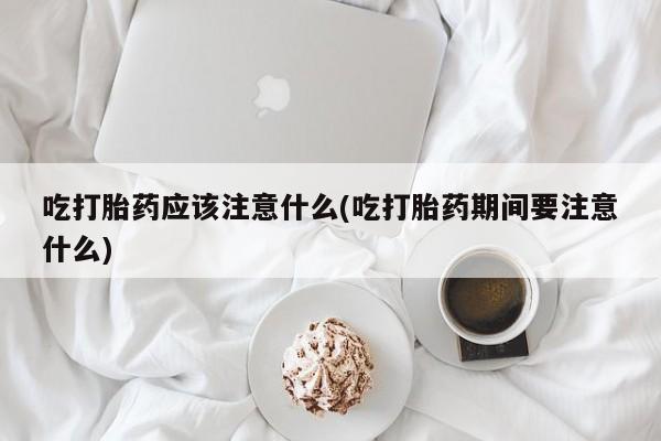 打胎药专卖微信吃打胎药应该注意什么(吃打胎药期间要注意什么)