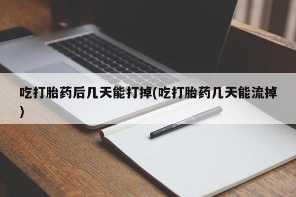 打胎药专卖微信吃打胎药后几天能打掉(吃打胎药几天能流掉)