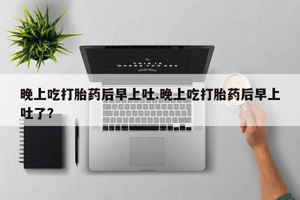 打胎药专卖微信晚上吃打胎药后早上吐.晚上吃打胎药后早上吐了？