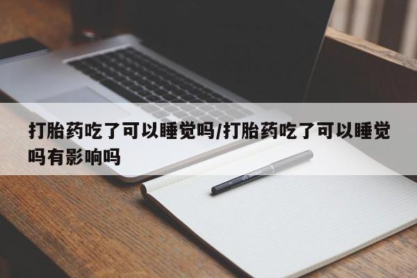 打胎药专卖微信打胎药吃了可以睡觉吗/打胎药吃了可以睡觉吗有影响吗