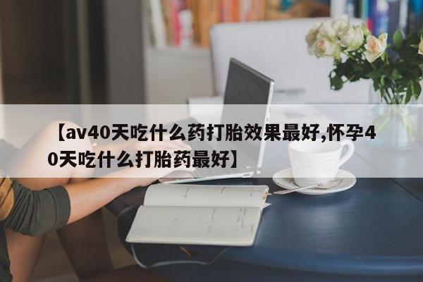 打胎药专卖微信【av40天吃什么药打胎效果最好,怀孕40天吃什么打胎药最好】