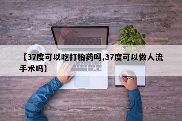 打胎药专卖微信【37度可以吃打胎药吗,37度可以做人流手术吗】