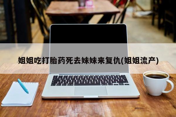 打胎药专卖微信姐姐吃打胎药死去妹妹来复仇(姐姐流产)