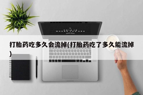 打胎药专卖微信打胎药吃多久会流掉(打胎药吃了多久能流掉)
